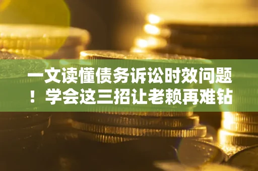 北京一文读懂债务诉讼时效问题！学会这三招让老赖再难钻空子