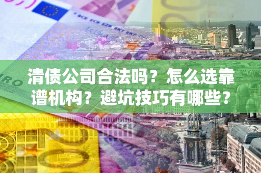 北京清债公司合法吗？怎么选靠谱机构？避坑技巧有哪些？