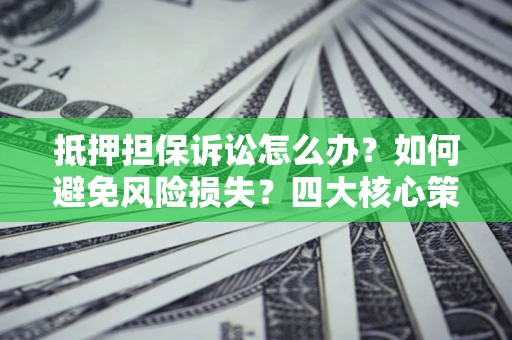 北京抵押担保诉讼怎么办？如何避免风险损失？四大核心策略全解读