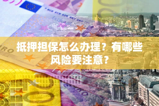 北京抵押担保怎么办理？有哪些风险要注意？