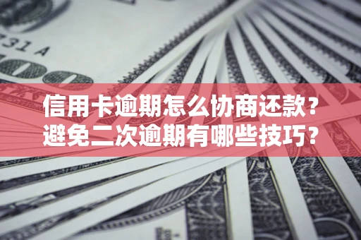 北京信用卡逾期怎么协商还款？避免二次逾期有哪些技巧？