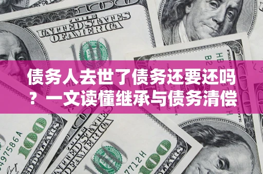 北京债务人去世了债务还要还吗？一文读懂继承与债务清偿