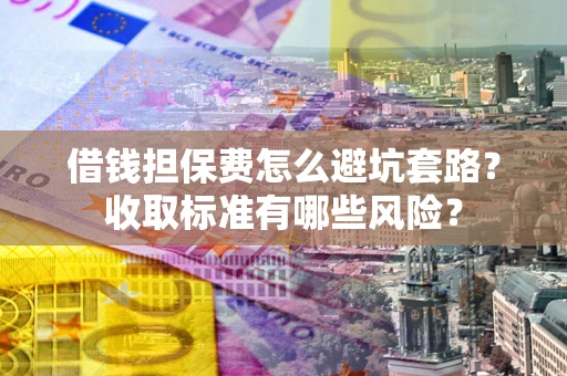 北京借钱担保费怎么避坑套路?收取标准有哪些风险? 北京借钱担保费怎么避坑套路?收取标准有哪些风险?