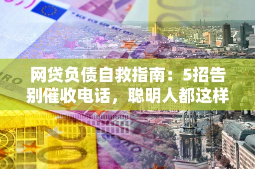 北京网贷负债自救指南：5招告别催收电话，聪明人都这样做