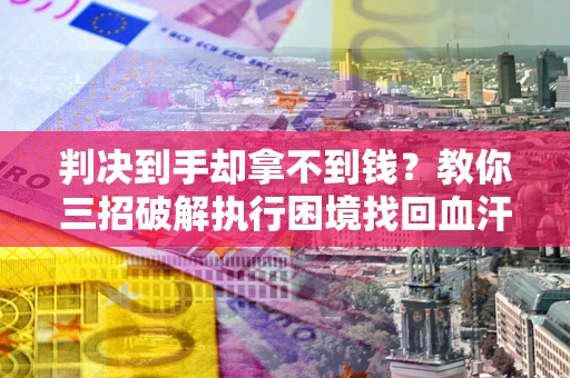 北京判决到手却拿不到钱？教你三招破解执行困境找回血汗钱