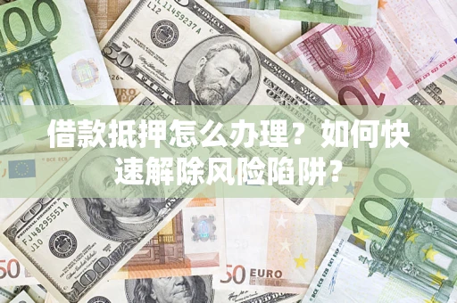 北京借款抵押怎么办理？如何快速解除风险陷阱？
