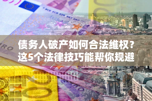 北京债务人破产如何合法维权？这5个法律技巧能帮你规避风险
