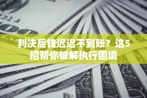 北京判决后钱迟迟不到账？这5招帮你破解执行困境