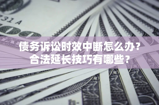 北京债务诉讼时效中断怎么办？合法延长技巧有哪些？