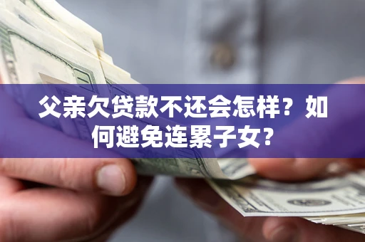 北京父亲欠贷款不还会怎样？如何避免连累子女？