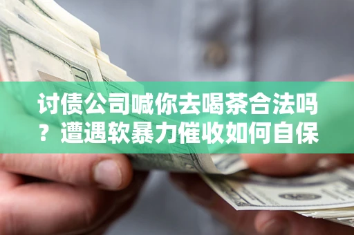 北京讨债公司喊你去喝茶合法吗？遭遇软暴力催收如何自保？