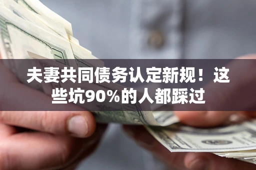 北京夫妻共同债务认定新规！这些坑90%的人都踩过
