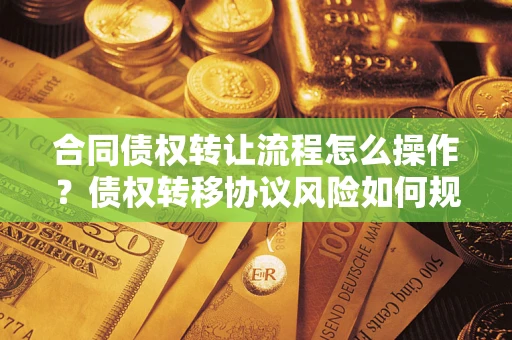 北京合同债权转让流程怎么操作？债权转移协议风险如何规避？