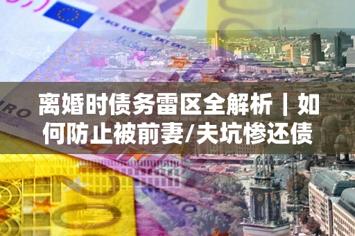 北京离婚时债务雷区全解析｜如何防止被前妻/夫坑惨还债？