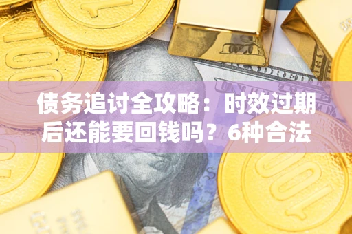 北京债务追讨全攻略：时效过期后还能要回钱吗？6种合法手段助你维权