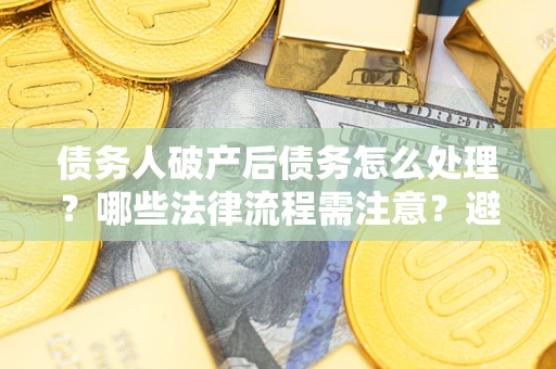 北京债务人破产后债务怎么处理？哪些法律流程需注意？避免踩坑指南