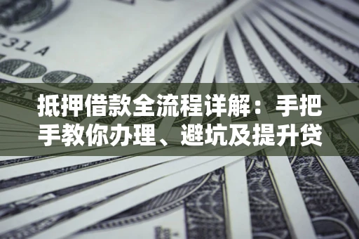 北京抵押借款全流程详解：手把手教你办理、避坑及提升贷款额度