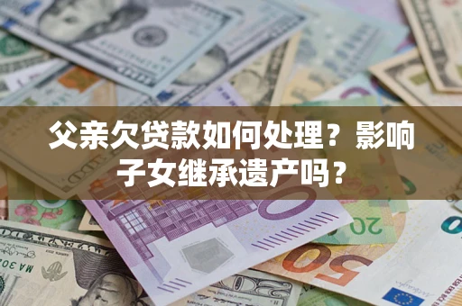北京父亲欠贷款如何处理?影响子女继承遗产吗? 北京父亲欠贷款如何处理?影响子女继承遗产吗?
