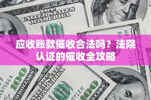 北京应收账款催收合法吗？法院认证的催收全攻略