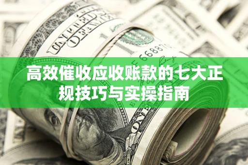 北京高效催收应收账款的七大正规技巧与实操指南