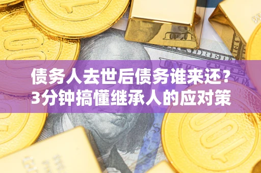 北京债务人去世后债务谁来还？3分钟搞懂继承人的应对策略