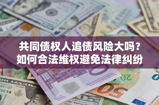 北京共同债权人追债风险大吗?如何合法维权避免法律纠纷? 北京共同债权人追债风险大吗?如何合法维权避免法律纠纷?