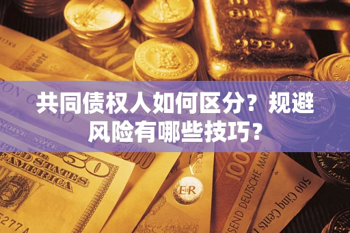 北京共同债权人如何区分？规避风险有哪些技巧？