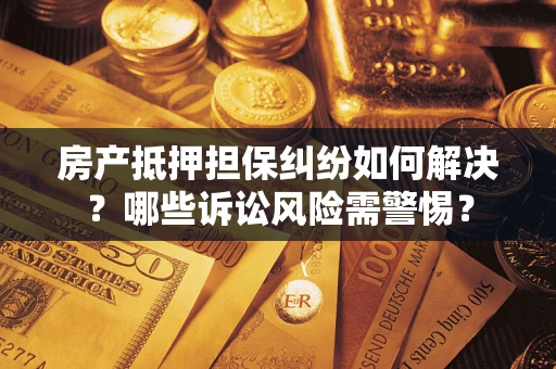 北京房产抵押担保纠纷如何解决？哪些诉讼风险需警惕？