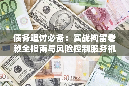 北京债务追讨必备：实战拘留老赖全指南与风险控制服务机构推荐