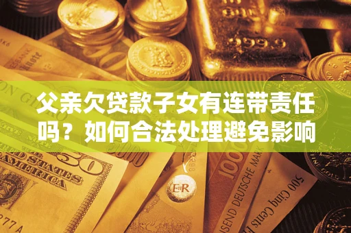 北京父亲欠贷款子女有连带责任吗？如何合法处理避免影响？