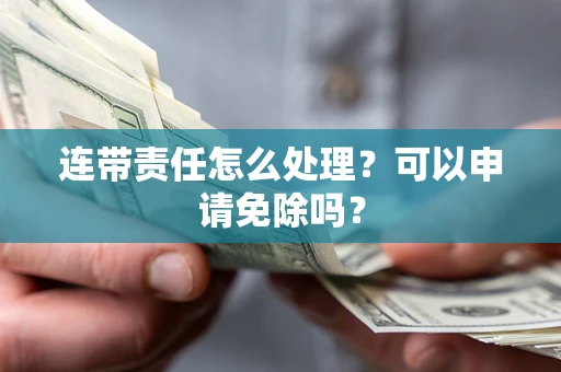 北京连带责任怎么处理？可以申请免除吗？