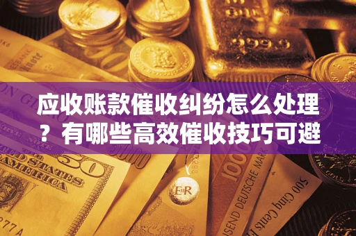 北京应收账款催收纠纷怎么处理？有哪些高效催收技巧可避免坏账？