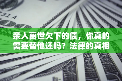 北京亲人离世欠下的债，你真的需要替他还吗？法律的真相或许与你想的不一样