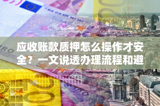北京应收账款质押怎么操作才安全？一文说透办理流程和避险绝招